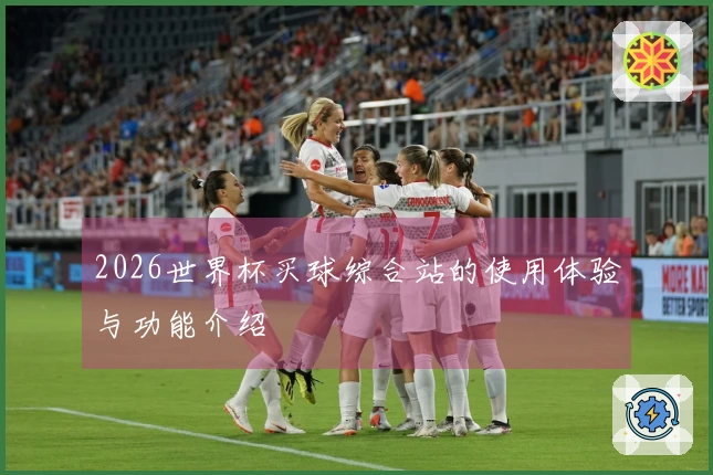 2026世界杯买球综合站的使用体验与功能介绍