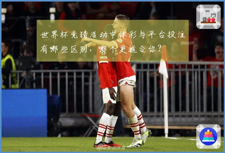 世界杯竞猜活动中体彩与平台投注有哪些区别，哪个更适合你？