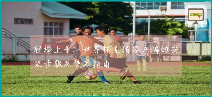 轻松上手：世界杯竞猜客户端的安装步骤及使用指南