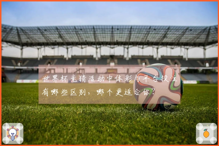 世界杯竞猜活动中体彩与平台投注有哪些区别，哪个更适合你？