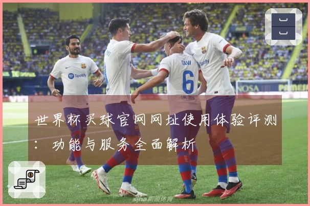 世界杯买球官网网址使用体验评测：功能与服务全面解析