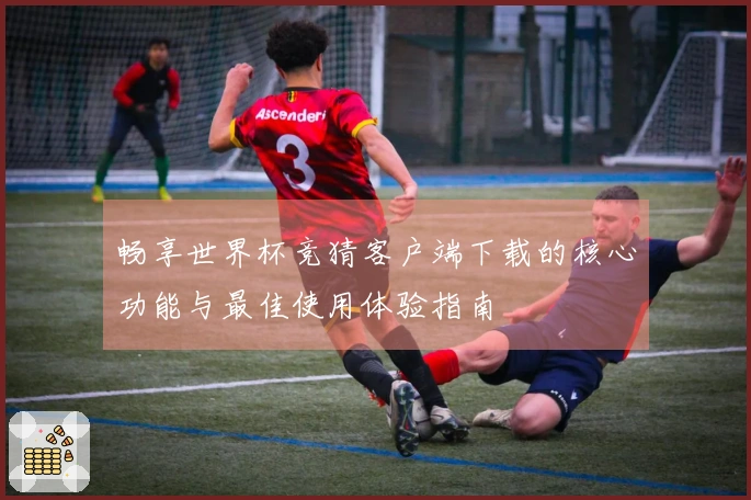 畅享世界杯竞猜客户端下载的核心功能与最佳使用体验指南