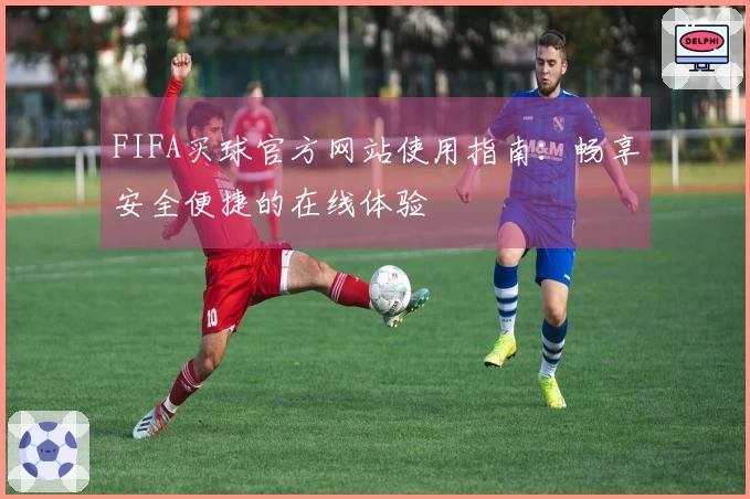 FIFA买球官方网站使用指南:畅享安全便捷的在线体验