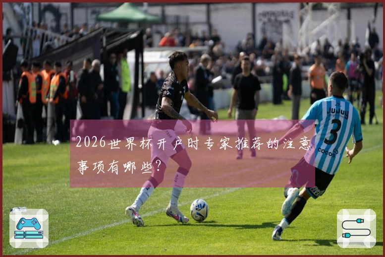 2026世界杯开户时专家推荐的注意事项有哪些？