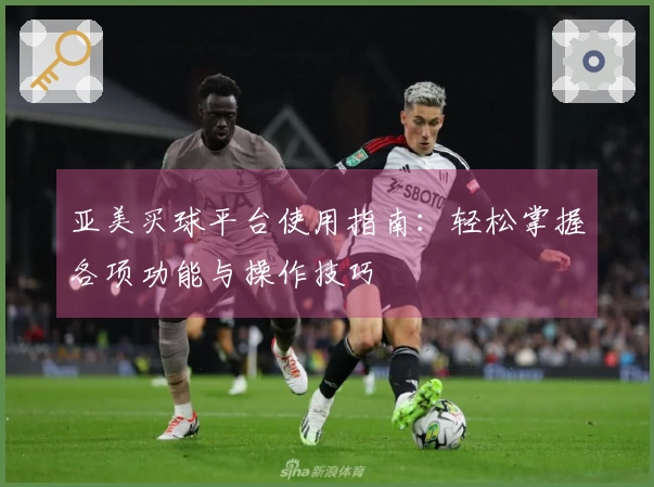 亚美买球平台使用指南：轻松掌握各项功能与操作技巧