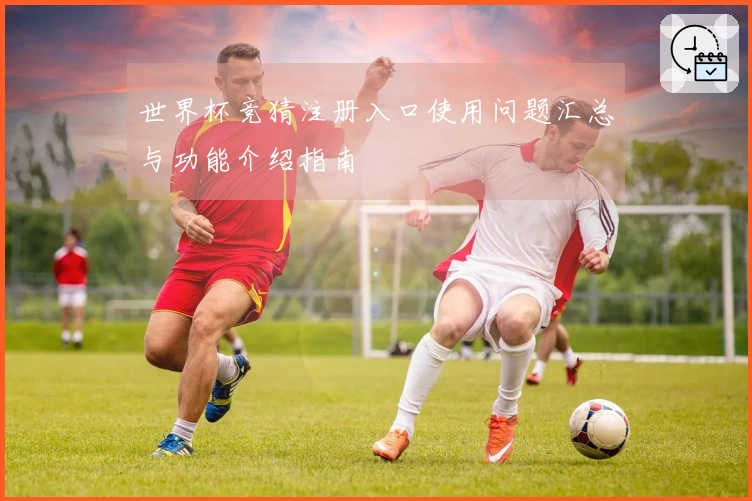 世界杯竞猜注册入口使用问题汇总与功能介绍指南