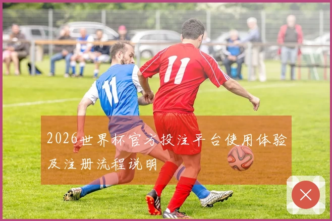 2026世界杯官方投注平台使用体验及注册流程说明