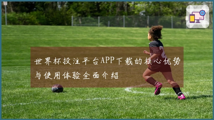 世界杯投注平台APP下载的核心优势与使用体验全面介绍