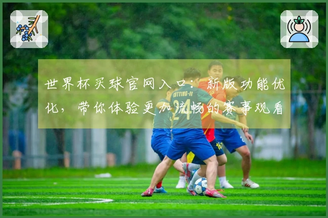 世界杯买球官网入口：新版功能优化，带你体验更加流畅的赛事观看之旅