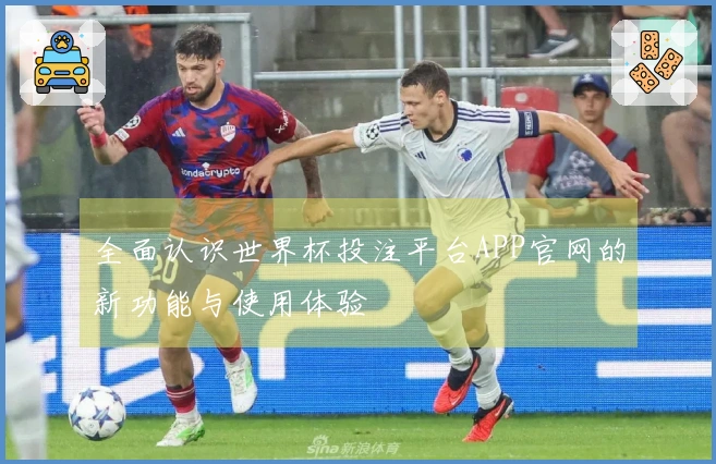 全面认识世界杯投注平台APP官网的新功能与使用体验