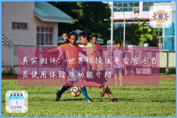 真实测评：世界杯投注平台官方首页使用体验与功能介绍