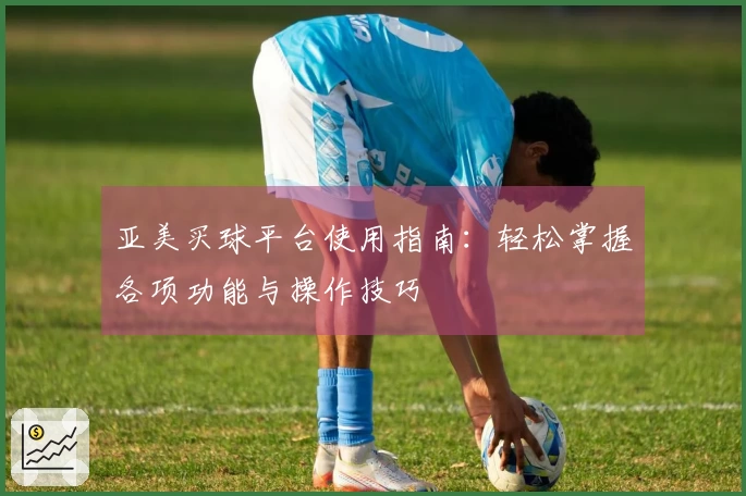 亚美买球平台使用指南：轻松掌握各项功能与操作技巧