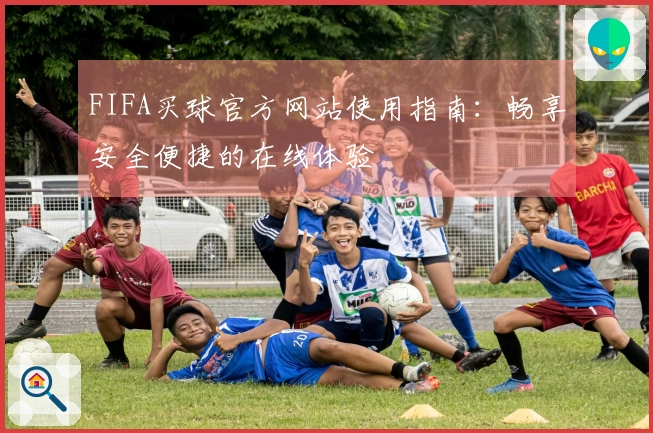 FIFA买球官方网站使用指南：畅享安全便捷的在线体验