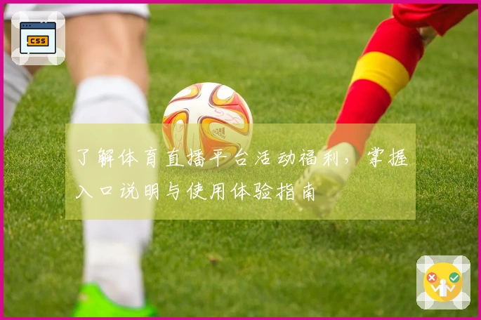 了解体育直播平台活动福利，掌握入口说明与使用体验指南