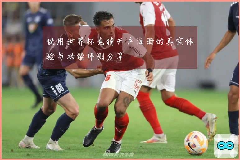 使用世界杯竞猜开户注册的真实体验与功能评测分享