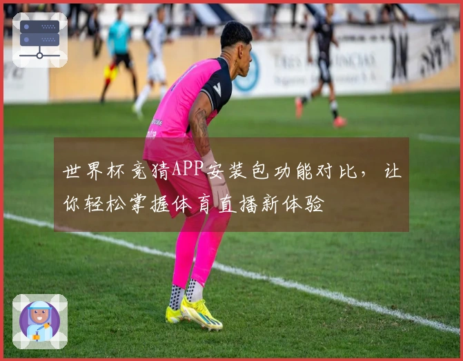 世界杯竞猜APP安装包功能对比，让你轻松掌握体育直播新体验