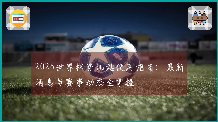 2026世界杯资讯站使用指南：最新消息与赛事动态全掌握