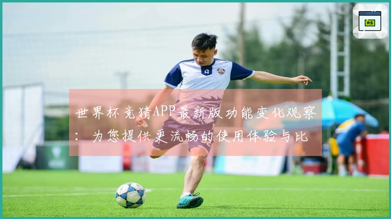 世界杯竞猜APP最新版功能变化观察：为您提供更流畅的使用体验与比赛信息