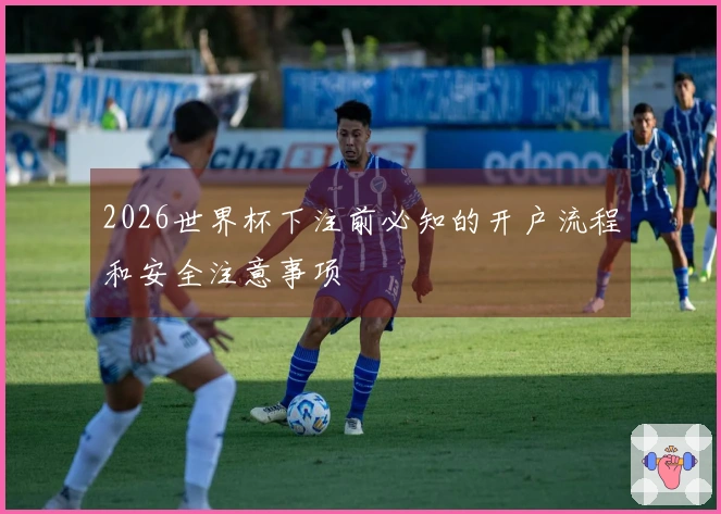 2026世界杯下注前必知的开户流程和安全注意事项