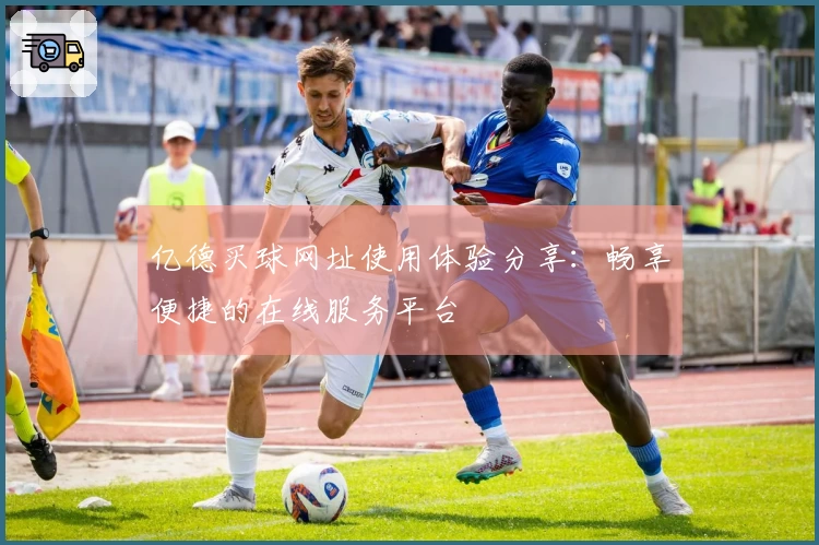 亿德买球网址使用体验分享:畅享便捷的在线服务平台