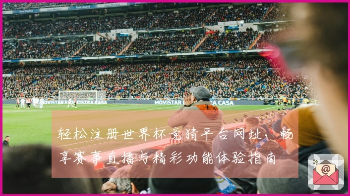 轻松注册世界杯竞猜平台网址，畅享赛事直播与精彩功能体验指南