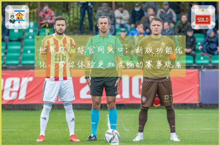 世界杯买球官网入口：新版功能优化，带你体验更加流畅的赛事观看之旅