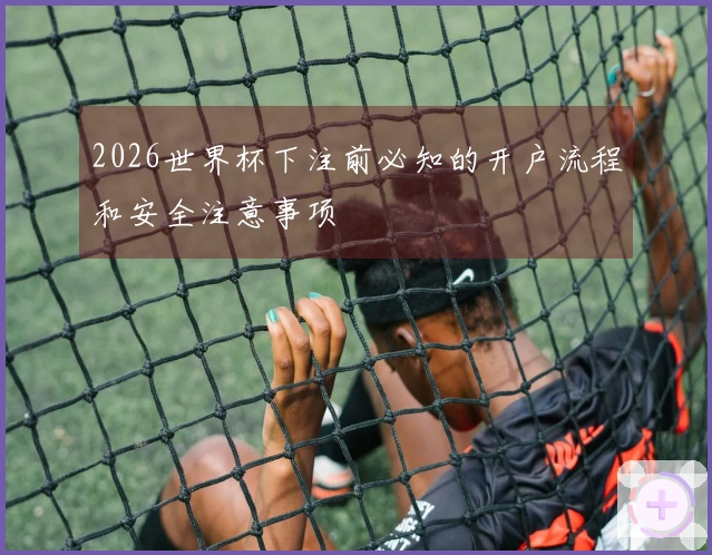 2026世界杯下注前必知的开户流程和安全注意事项