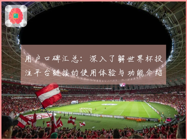 用户口碑汇总：深入了解世界杯投注平台链接的使用体验与功能介绍