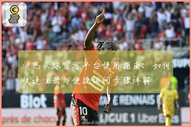 沙巴买球官方平台使用指南：如何快速注册与便捷访问步骤详解