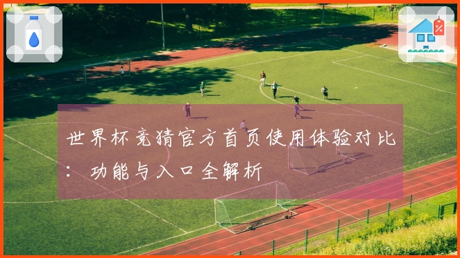 世界杯竞猜官方首页使用体验对比:功能与入口全解析