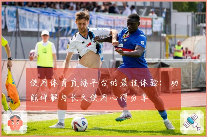 使用体育直播平台的最佳体验：功能详解与长久使用心得分享