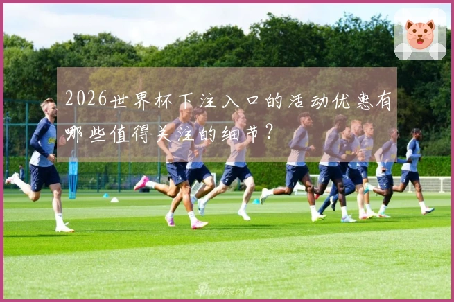 2026世界杯下注入口的活动优惠有哪些值得关注的细节？