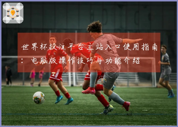 世界杯投注平台主站入口使用指南：电脑版操作技巧与功能介绍