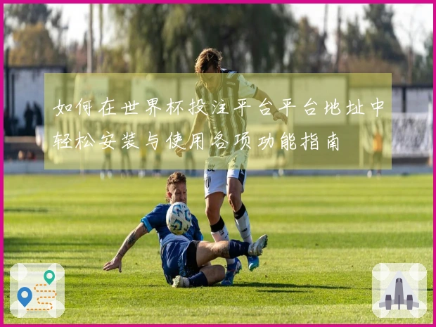 如何在世界杯投注平台平台地址中轻松安装与使用各项功能指南