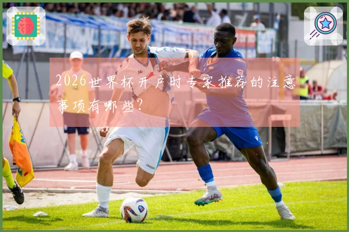 2026世界杯开户时专家推荐的注意事项有哪些？