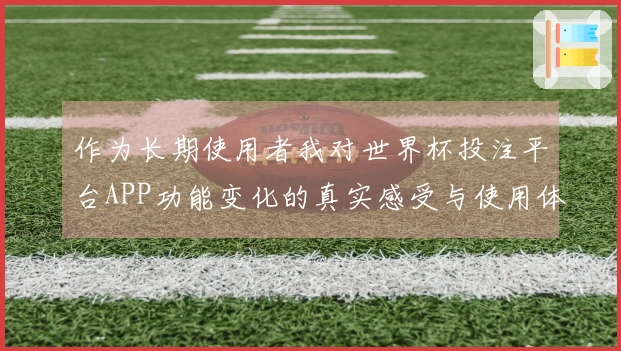作为长期使用者我对世界杯投注平台APP功能变化的真实感受与使用体验分享